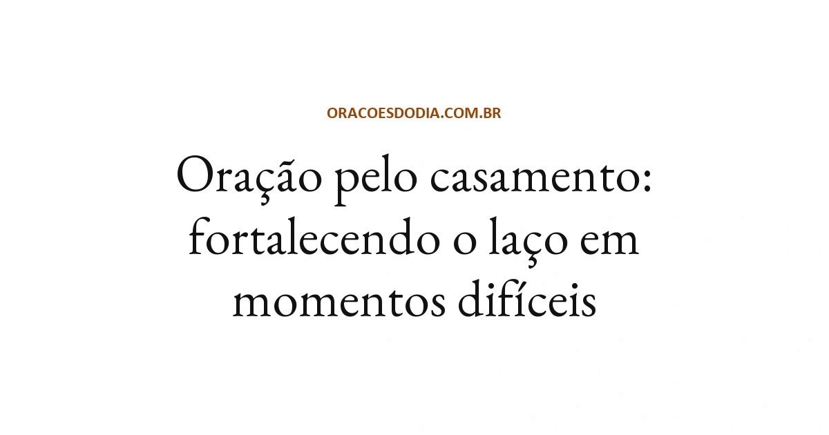 Oração Pelo Casamento: Fortalecendo o Laço em Momentos Difíceis